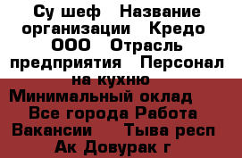 Су-шеф › Название организации ­ Кредо, ООО › Отрасль предприятия ­ Персонал на кухню › Минимальный оклад ­ 1 - Все города Работа » Вакансии   . Тыва респ.,Ак-Довурак г.